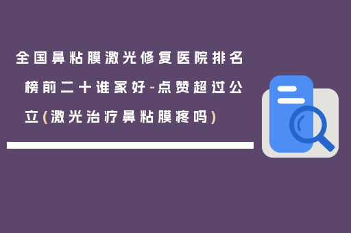 全国鼻粘膜激光修复医院排名榜前二十谁家好-点赞超过公立(激光治疗鼻粘膜疼吗)
