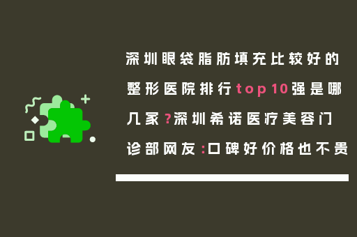 深圳眼袋脂肪填充比较好的整形医院排行top10强是哪几家？深圳希诺医疗美容门诊部网友：口碑好价格也不贵