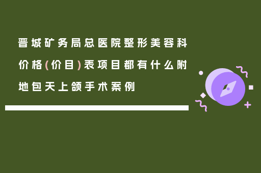 晋城矿务局总医院整形美容科价格(价目)表项目都有什么附地包天上颌手术案例