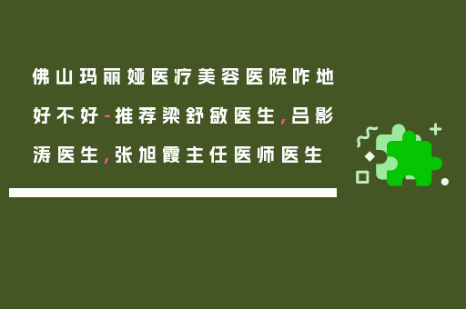 佛山玛丽娅医疗美容医院咋地好不好-推荐梁舒敏医生,吕影涛医生,张旭霞主任医师医生