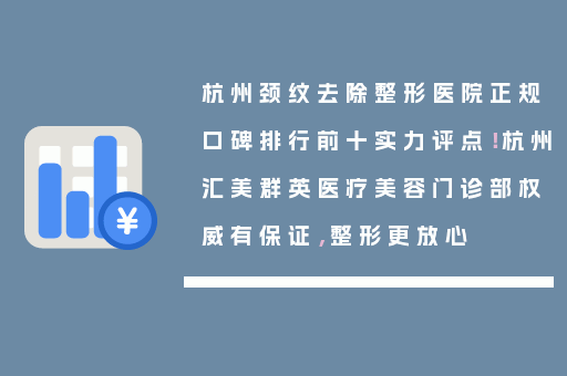 杭州颈纹去除整形医院正规口碑排行前十实力评点！杭州汇美群英医疗美容门诊部权威有保证，整形更放心