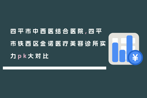 四平市中西医结合医院,四平市铁西区金诺医疗美容诊所实力pk大对比