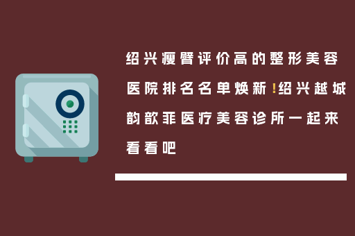 绍兴瘦臂评价高的整形美容医院排名名单焕新！绍兴越城韵歆菲医疗美容诊所一起来看看吧