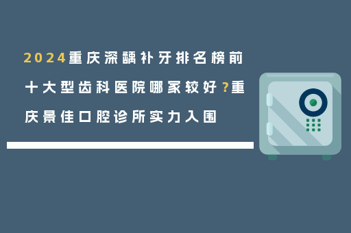 2024重庆深龋补牙排名榜前十大型齿科医院哪家较好？重庆景佳口腔诊所实力入围