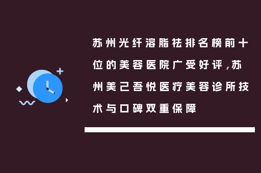 苏州光纤溶脂祛排名榜前十位的美容医院广受好评，苏州美己吾悦医疗美容诊所技术与口碑双重保障