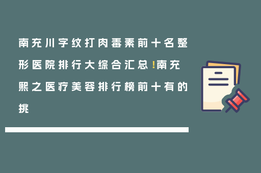南充川字纹打肉毒素前十名整形医院排行大综合汇总！南充熙之医疗美容排行榜前十有的挑