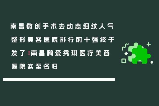 南昌微创手术去动态细纹人气整形美容医院排行前十强终于发了！南昌鹏爱秀琪医疗美容医院实至名归