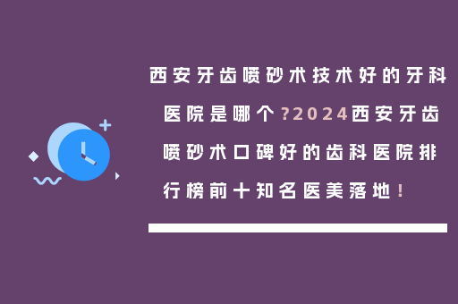 西安牙齿喷砂术技术好的牙科医院是哪个？2024西安牙齿喷砂术口碑好的齿科医院排行榜前十知名医美落地！