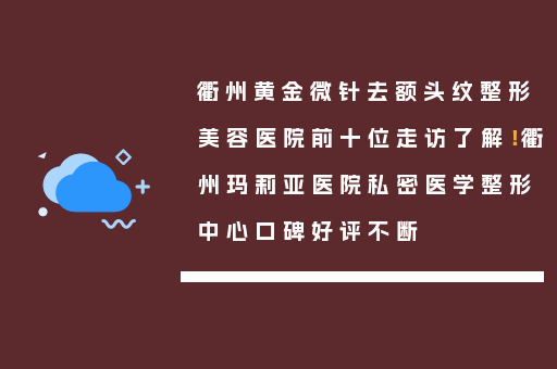 衢州黄金微针去额头纹整形美容医院前十位走访了解！衢州玛莉亚医院私密医学整形中心口碑好评不断