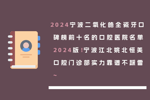 2024宁波二氧化皓全瓷牙口碑榜前十名的口腔医院名单2024版！宁波江北姚北恒美口腔门诊部实力靠谱不踩雷~