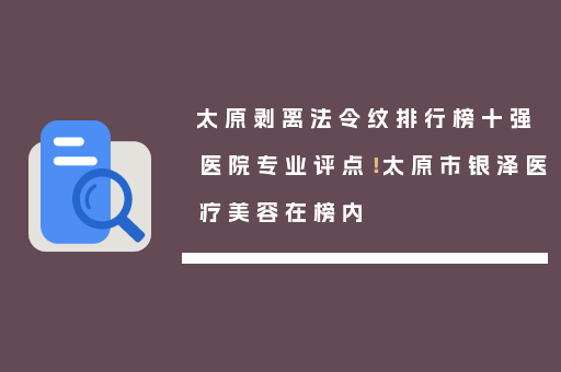 太原剥离法令纹排行榜十强医院专业评点！太原市银泽医疗美容在榜内