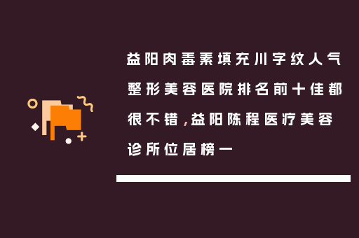 益阳肉毒素填充川字纹人气整形美容医院排名前十佳都很不错，益阳陈程医疗美容诊所位居榜一