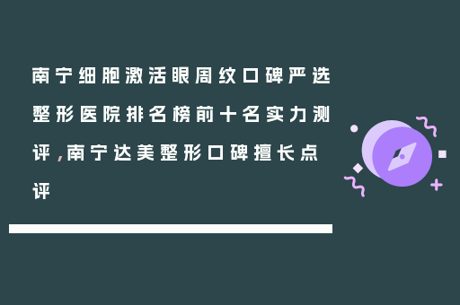 南宁细胞激活眼周纹口碑严选整形医院排名榜前十名实力测评，南宁达美整形口碑擅长点评