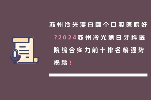 苏州冷光漂白哪个口腔医院好？2024苏州冷光漂白牙科医院综合实力前十排名榜强势揭秘！