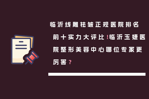 临沂线雕祛皱正规医院排名前十实力大评比！临沂玉婕医院整形美容中心哪位专家更厉害？