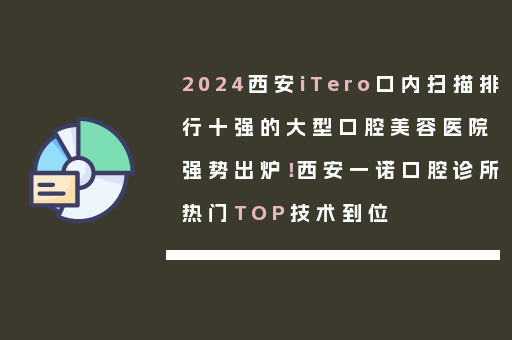 2024西安iTero口内扫描排行十强的大型口腔美容医院强势出炉！西安一诺口腔诊所热门TOP技术到位
