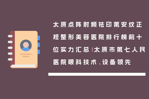 太原点阵射频祛印第安纹正规整形美容医院排行榜前十位实力汇总！太原市第七人民医院眼科技术、设备领先