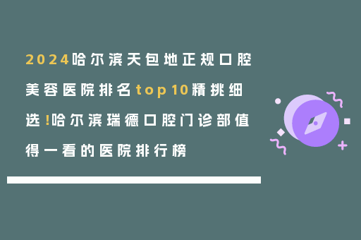2024哈尔滨天包地正规口腔美容医院排名top10精挑细选！哈尔滨瑞德口腔门诊部值得一看的医院排行榜