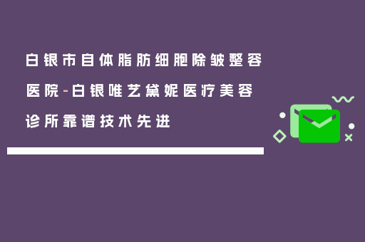 白银市自体脂肪细胞除皱整容医院-白银唯艺黛妮医疗美容诊所靠谱技术先进