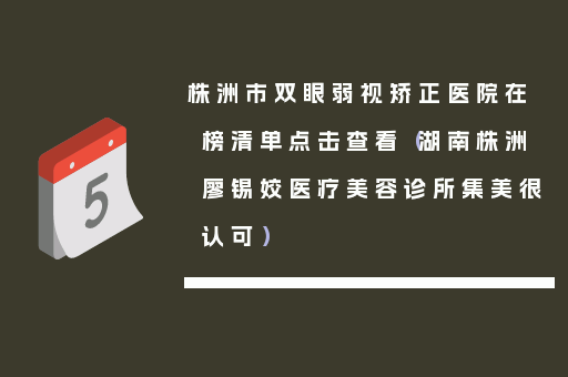 株洲市双眼弱视矫正医院在榜清单点击查看（湖南株洲廖锡姣医疗美容诊所集美很认可）
