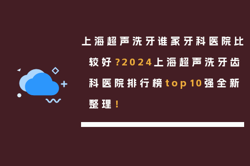 上海超声洗牙谁家牙科医院比较好？2024上海超声洗牙齿科医院排行榜top10强全新整理！