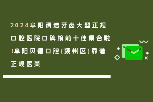 2024阜阳清洁牙齿大型正规口腔医院口碑榜前十佳集合啦！阜阳贝德口腔(颍州区)靠谱正规医美