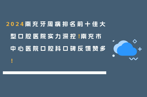 2024南充牙周病排名前十佳大型口腔医院实力深挖！南充市中心医院口腔科口碑反馈赞多！