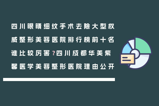 四川眼睛细纹手术去除大型权威整形美容医院排行榜前十名谁比较厉害？四川成都华美紫馨医学美容整形医院理由公开