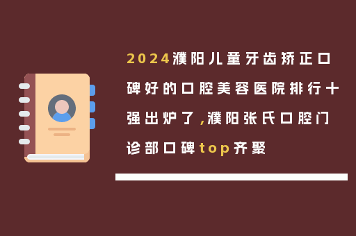 2024濮阳儿童牙齿矫正口碑好的口腔美容医院排行十强出炉了，濮阳张氏口腔门诊部口碑top齐聚