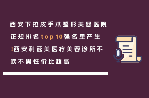 西安下拉皮手术整形美容医院正规排名top10强名单产生！西安利兹美医疗美容诊所不吹不黑性价比超高