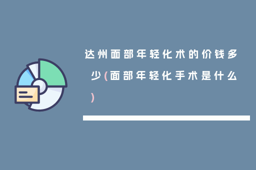 达州面部年轻化术的价钱多少(面部年轻化手术是什么)