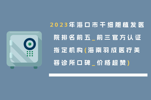 2023年海口市干细胞植发医院排名前五_前三官方认证指定机构(海南羽成医疗美容诊所口碑_价格超赞)
