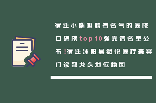 宿迁小腿吸脂有名气的医院口碑榜top10强靠谱名单公布！宿迁沭阳县微悦医疗美容门诊部龙头地位稳固