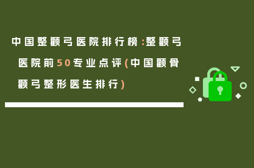 中国整颧弓医院排行榜：整颧弓医院前50专业点评(中国颧骨颧弓整形医生排行)