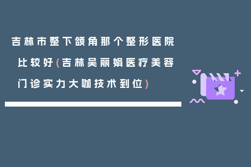 吉林市整下颌角那个整形医院比较好(吉林吴丽娟医疗美容门诊实力大咖技术到位)