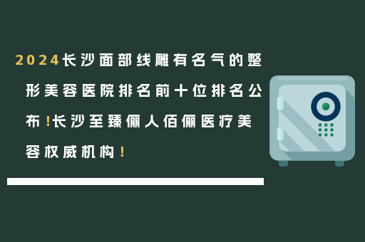 2024长沙面部线雕有名气的整形美容医院排名前十位排名公布！长沙至臻俪人佰俪医疗美容权威机构！