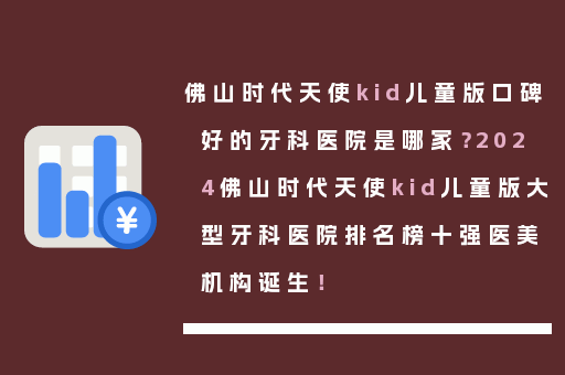 佛山时代天使kid儿童版口碑好的牙科医院是哪家？2024佛山时代天使kid儿童版大型牙科医院排名榜十强医美机构诞生！