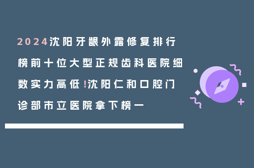 2024沈阳牙龈外露修复排行榜前十位大型正规齿科医院细数实力高低！沈阳仁和口腔门诊部市立医院拿下榜一
