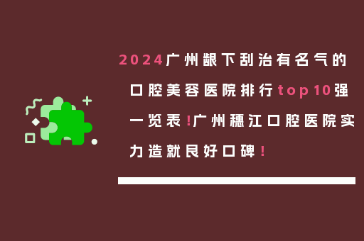 2024广州龈下刮治有名气的口腔美容医院排行top10强一览表！广州穗江口腔医院实力造就良好口碑！