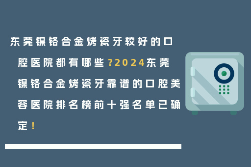 东莞镍铬合金烤瓷牙较好的口腔医院都有哪些？2024东莞镍铬合金烤瓷牙靠谱的口腔美容医院排名榜前十强名单已确定！