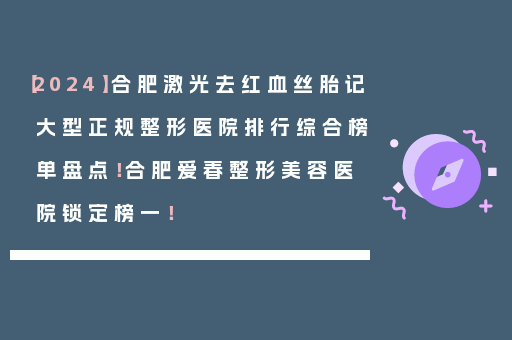 【2024】合肥激光去红血丝胎记大型正规整形医院排行综合榜单盘点！合肥爱春整形美容医院锁定榜一！
