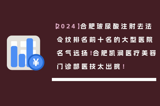 【2024】合肥玻尿酸注射去法令纹排名前十名的大型医院名气远扬！合肥凯润医疗美容门诊部医技太出挑！