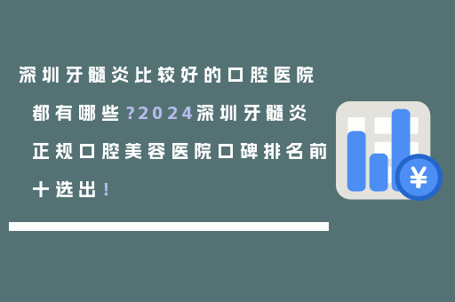 深圳牙髓炎比较好的口腔医院都有哪些？2024深圳牙髓炎正规口腔美容医院口碑排名前十选出！