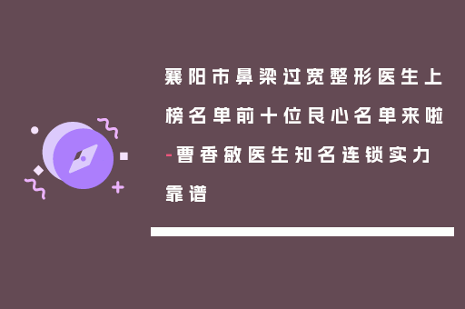 襄阳市鼻梁过宽整形医生上榜名单前十位良心名单来啦-曹香敏医生知名连锁实力靠谱