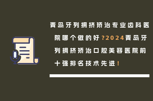 青岛牙列拥挤矫治专业齿科医院哪个做的好？2024青岛牙列拥挤矫治口腔美容医院前十强排名技术先进！