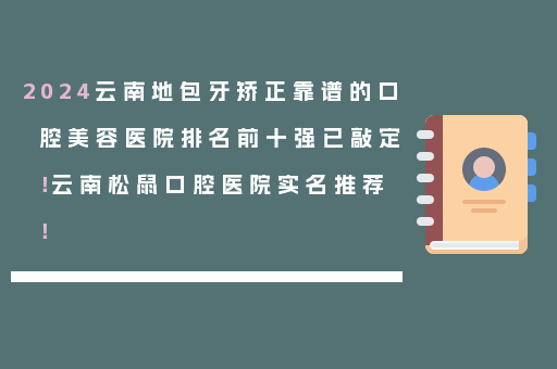 2024云南地包牙矫正靠谱的口腔美容医院排名前十强已敲定！云南松鼠口腔医院实名推荐！