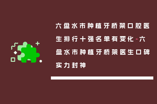 六盘水市种植牙桥架口腔医生排行十强名单有变化-六盘水市种植牙桥架医生口碑实力封神
