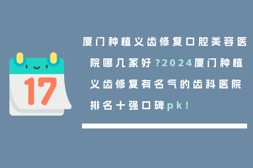 厦门种植义齿修复口腔美容医院哪几家好？2024厦门种植义齿修复有名气的齿科医院排名十强口碑pk！