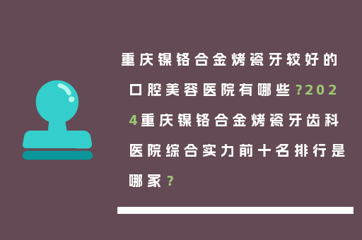 重庆镍铬合金烤瓷牙较好的口腔美容医院有哪些？2024重庆镍铬合金烤瓷牙齿科医院综合实力前十名排行是哪家？