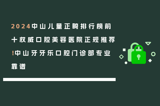 2024中山儿童正畸排行榜前十权威口腔美容医院正规推荐！中山牙牙乐口腔门诊部专业靠谱